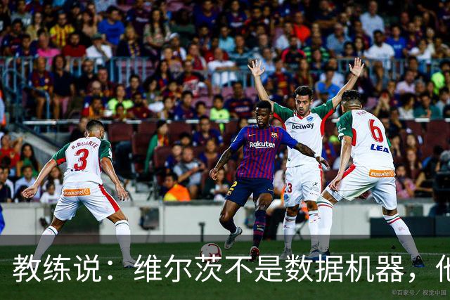 教练说：维尔茨不是数据机器，他是我们的“节奏大师”！
